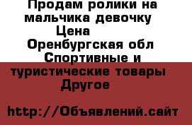 Продам ролики на мальчика-девочку › Цена ­ 850 - Оренбургская обл. Спортивные и туристические товары » Другое   